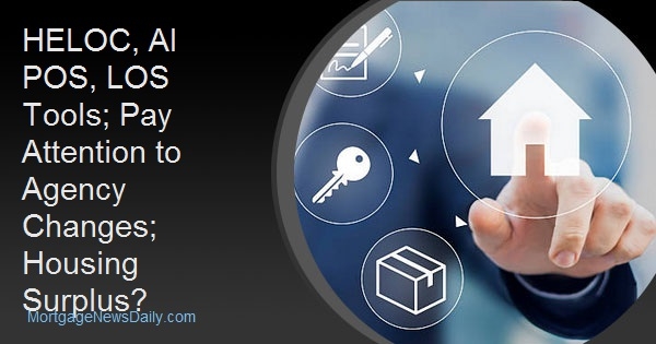 HELOC, AI POS, LOS Tools; Pay Attention to Agency Changes; Housing Surplus?